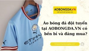 Áo bóng đá đội tuyển tại AOBONGDA.VN có bền bỉ và đáng mua?