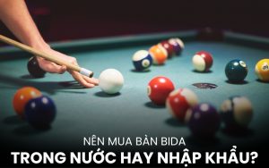 nên mua bàn bida trong nước hay nhập khẩu